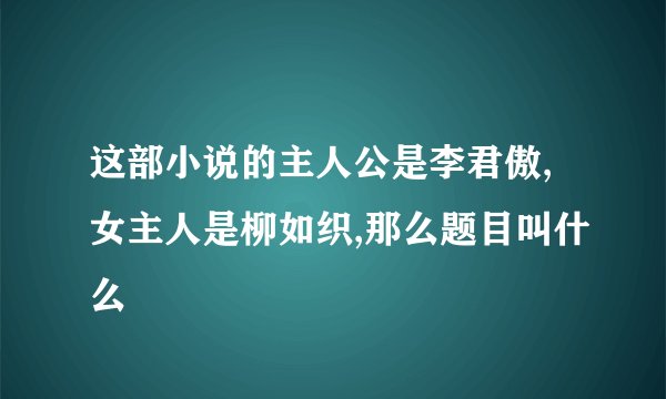 这部小说的主人公是李君傲,女主人是柳如织,那么题目叫什么