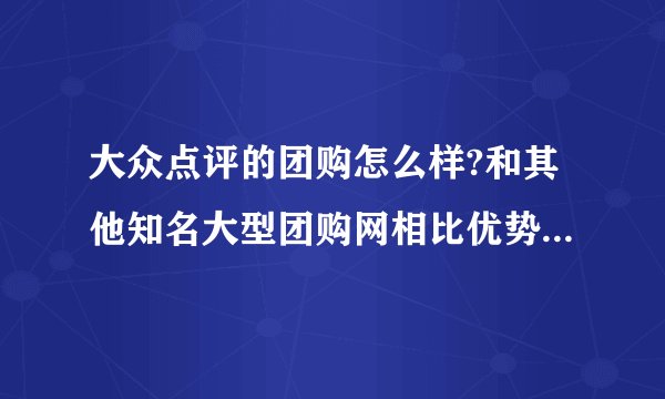 大众点评的团购怎么样?和其他知名大型团购网相比优势和不足是什么?