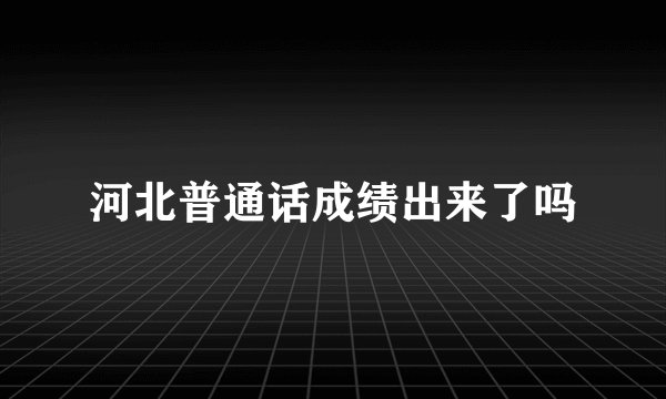 河北普通话成绩出来了吗