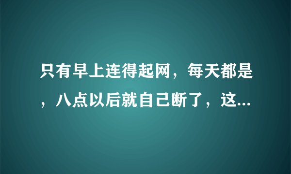 只有早上连得起网，每天都是，八点以后就自己断了，这是为什么啊，连起了登网页上的QQ还有什么链路层劫持