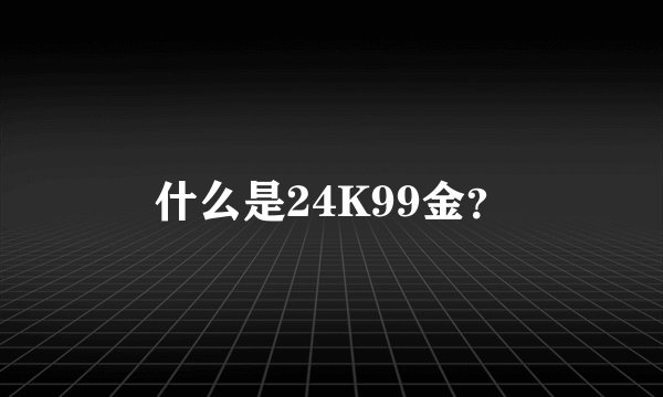 什么是24K99金？