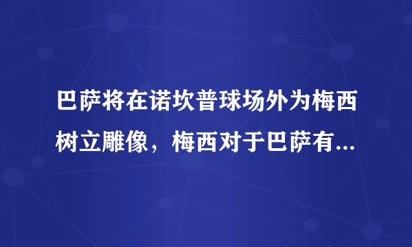 巴萨将在诺坎普球场外为梅西树立雕像，梅西对于巴萨有哪些意义呢？