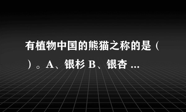 有植物中国的熊猫之称的是（）。A、银杉 B、银杏 C、水杉 D、栱桐