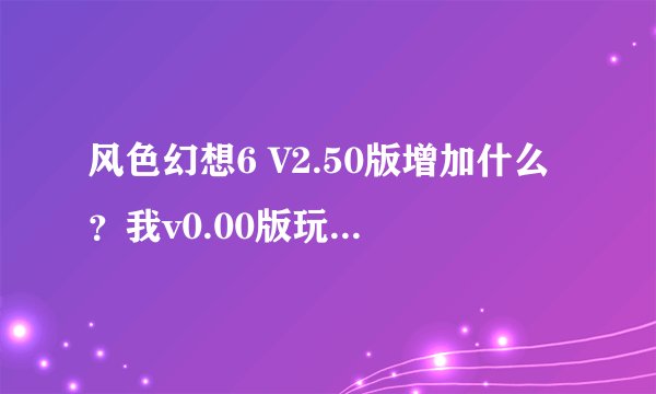 风色幻想6 V2.50版增加什么？我v0.00版玩通了现在打了V2。50补丁要从玩吗？还是读取通关存档？