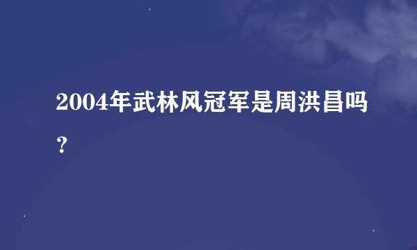 2004年武林风冠军是周洪昌吗？