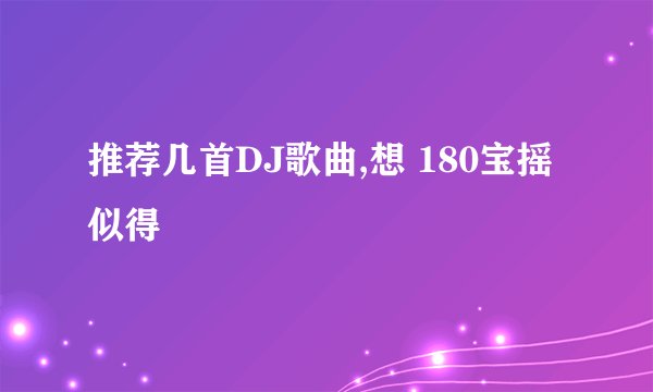 推荐几首DJ歌曲,想 180宝摇似得
