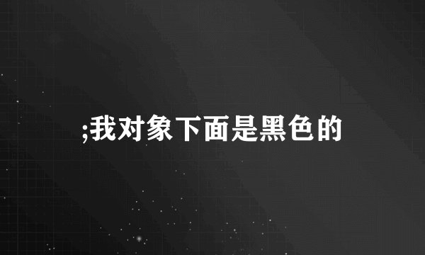 ;我对象下面是黑色的
