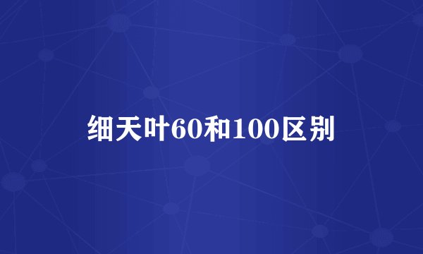 细天叶60和100区别