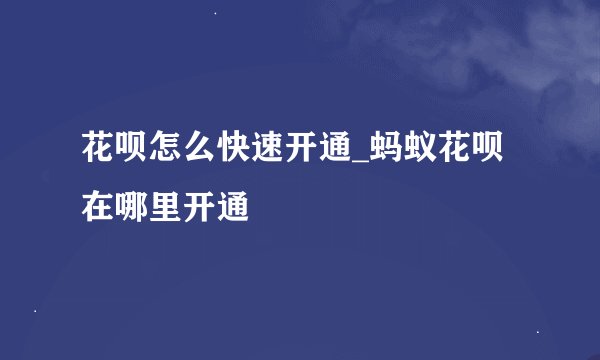 花呗怎么快速开通_蚂蚁花呗在哪里开通