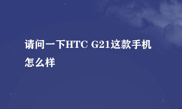请问一下HTC G21这款手机怎么样