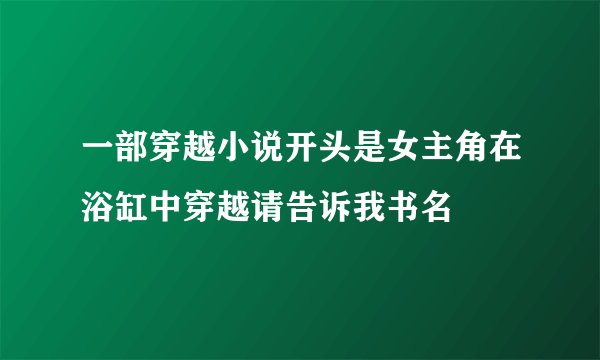 一部穿越小说开头是女主角在浴缸中穿越请告诉我书名