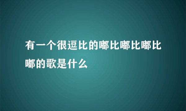 有一个很逗比的嘟比嘟比嘟比嘟的歌是什么