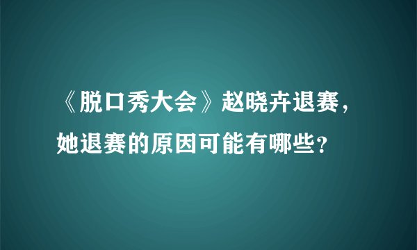 《脱口秀大会》赵晓卉退赛，她退赛的原因可能有哪些？