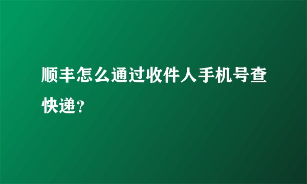 顺丰怎么通过收件人手机号查快递？