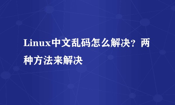 Linux中文乱码怎么解决？两种方法来解决