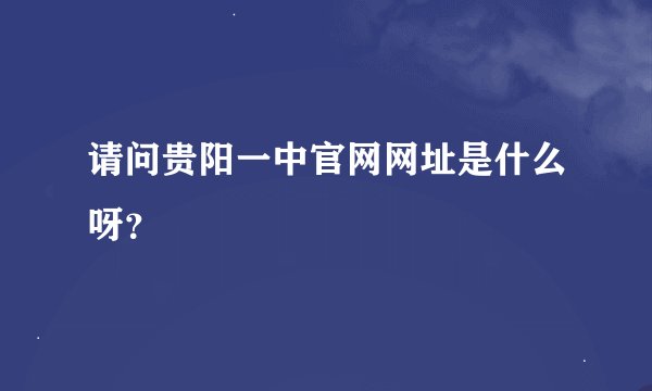 请问贵阳一中官网网址是什么呀？