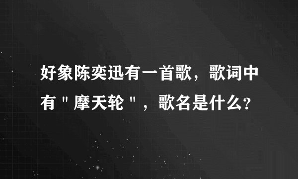 好象陈奕迅有一首歌，歌词中有＂摩天轮＂，歌名是什么？