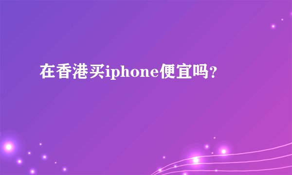在香港买iphone便宜吗？