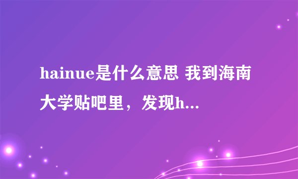 hainue是什么意思 我到海南大学贴吧里，发现hainue这个词很多，到底什么意思啊？