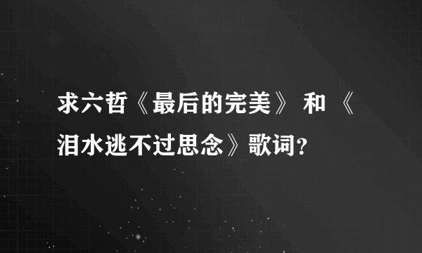 求六哲《最后的完美》 和 《泪水逃不过思念》歌词？