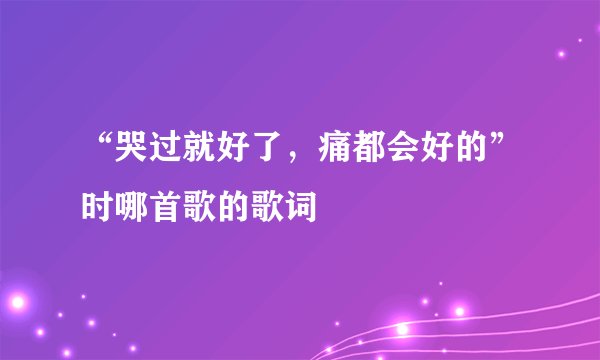 “哭过就好了，痛都会好的”时哪首歌的歌词