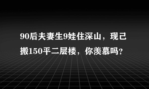 90后夫妻生9娃住深山，现己搬150平二层楼，你羡慕吗？