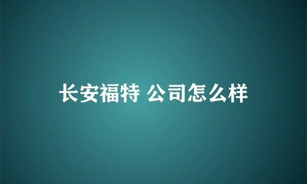 长安福特 公司怎么样