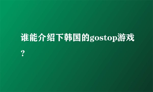 谁能介绍下韩国的gostop游戏？