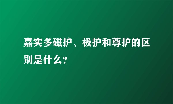 嘉实多磁护、极护和尊护的区别是什么？