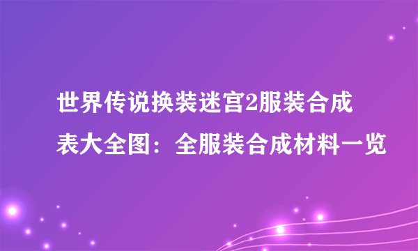 世界传说换装迷宫2服装合成表大全图：全服装合成材料一览