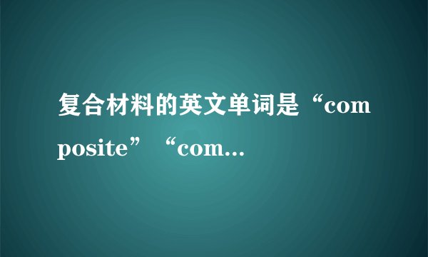 复合材料的英文单词是“composite”“composites material”还是“composite material”？