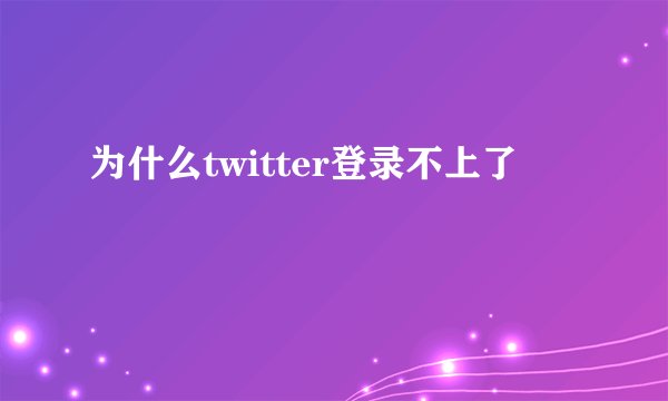 为什么twitter登录不上了