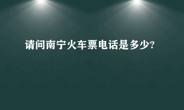 请问南宁火车票电话是多少?