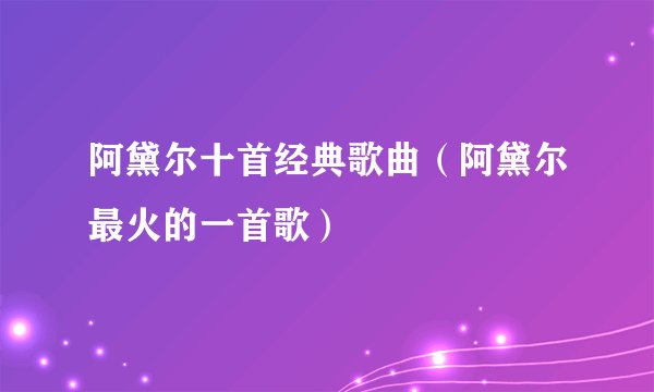 阿黛尔十首经典歌曲（阿黛尔最火的一首歌）