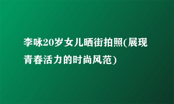 李咏20岁女儿晒街拍照(展现青春活力的时尚风范)