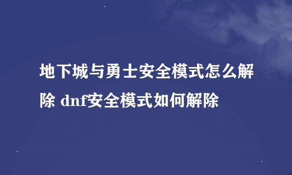 地下城与勇士安全模式怎么解除 dnf安全模式如何解除