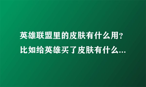 英雄联盟里的皮肤有什么用？比如给英雄买了皮肤有什么特效吗？
