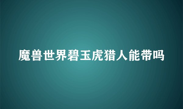 魔兽世界碧玉虎猎人能带吗