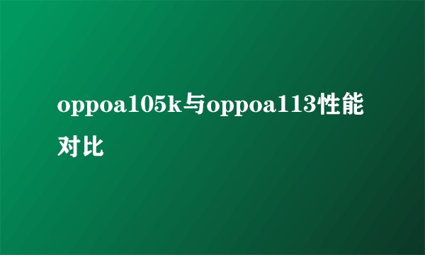 oppoa105k与oppoa113性能对比