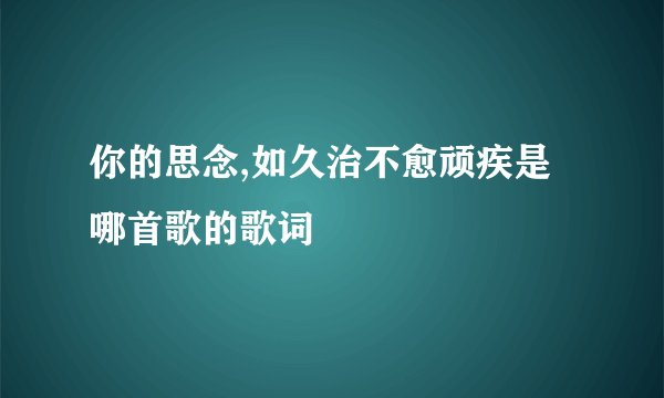 你的思念,如久治不愈顽疾是哪首歌的歌词