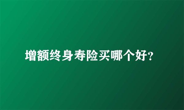 增额终身寿险买哪个好?
