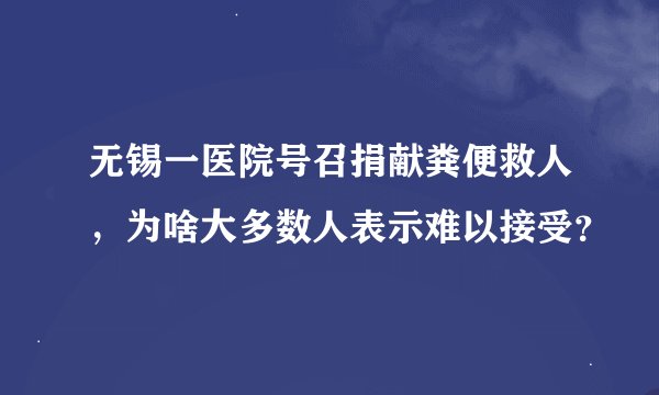 无锡一医院号召捐献粪便救人,为啥大多数人表示难以接受?
