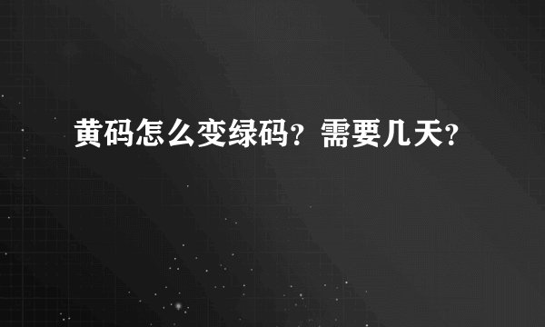 黄码怎么变绿码？需要几天？