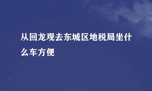 从回龙观去东城区地税局坐什么车方便