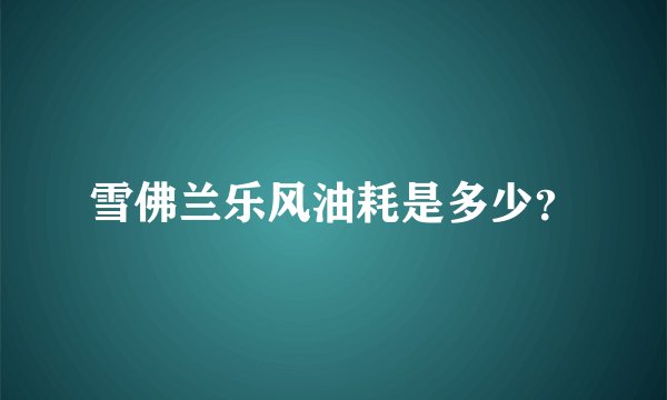 雪佛兰乐风油耗是多少？