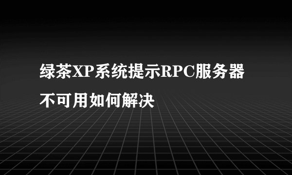 绿茶XP系统提示RPC服务器不可用如何解决