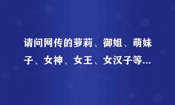 请问网传的萝莉、御姐、萌妹子、女神、女王、女汉子等称呼，大家是怎么分的，认为都是什么形象？