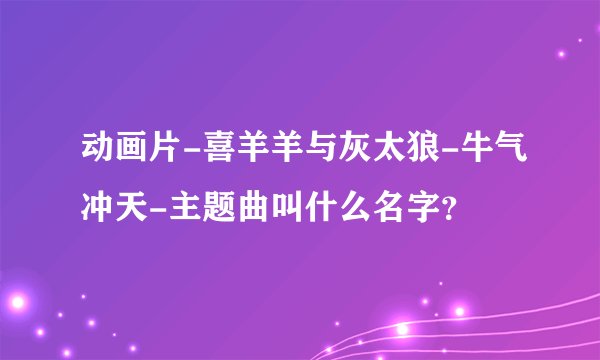动画片-喜羊羊与灰太狼-牛气冲天-主题曲叫什么名字？