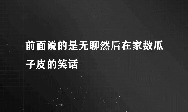 前面说的是无聊然后在家数瓜子皮的笑话