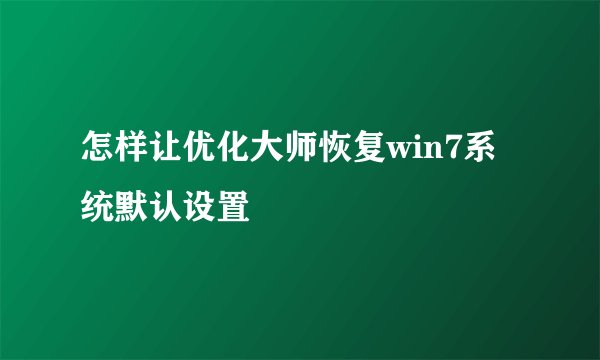 怎样让优化大师恢复win7系统默认设置